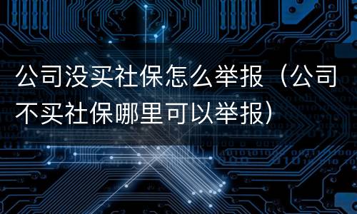 公司没买社保怎么举报（公司不买社保哪里可以举报）