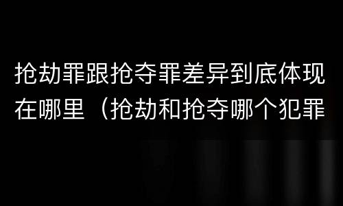 抢劫罪跟抢夺罪差异到底体现在哪里（抢劫和抢夺哪个犯罪性质严重）