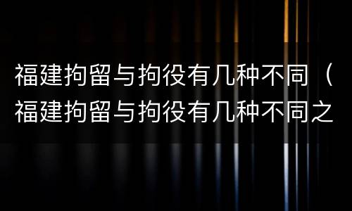 福建拘留与拘役有几种不同（福建拘留与拘役有几种不同之处）