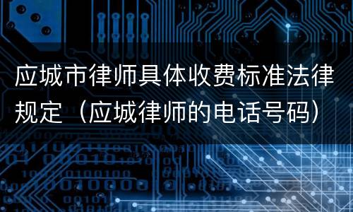 应城市律师具体收费标准法律规定（应城律师的电话号码）