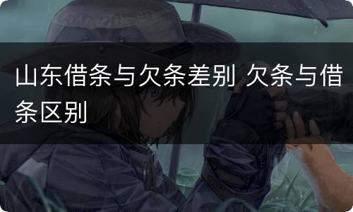 山东借条与欠条差别 欠条与借条区别