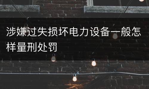 涉嫌过失损坏电力设备一般怎样量刑处罚