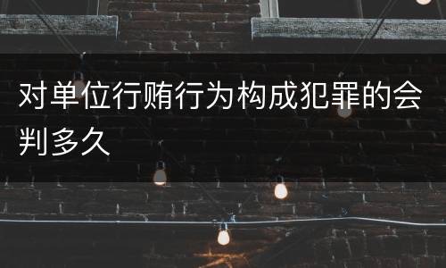 对单位行贿行为构成犯罪的会判多久