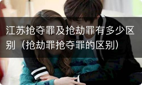 江苏抢夺罪及抢劫罪有多少区别（抢劫罪抢夺罪的区别）