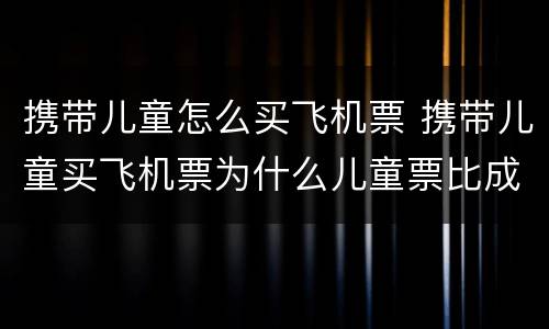 携带儿童怎么买飞机票 携带儿童买飞机票为什么儿童票比成人票贵