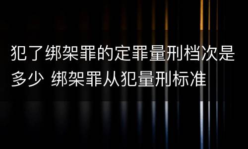 犯了绑架罪的定罪量刑档次是多少 绑架罪从犯量刑标准
