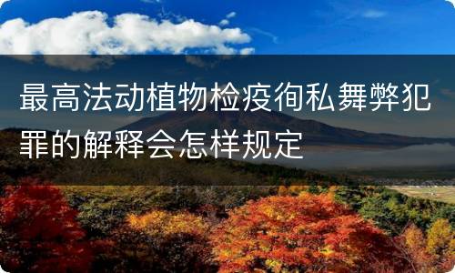最高法动植物检疫徇私舞弊犯罪的解释会怎样规定