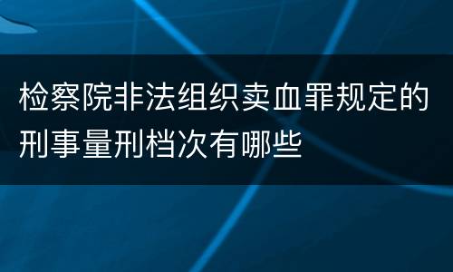 检察院非法组织卖血罪规定的刑事量刑档次有哪些