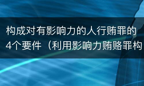 构成对有影响力的人行贿罪的4个要件（利用影响力贿赂罪构成要件）