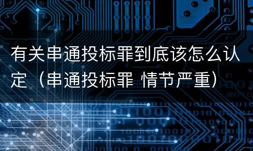 有关串通投标罪到底该怎么认定（串通投标罪 情节严重）