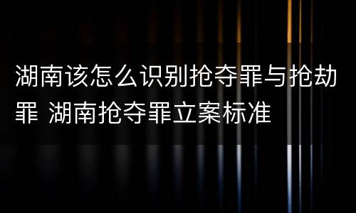 湖南该怎么识别抢夺罪与抢劫罪 湖南抢夺罪立案标准