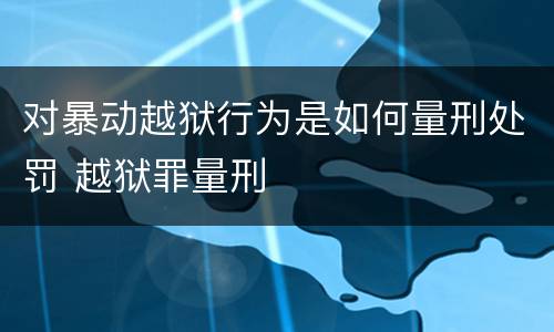 对暴动越狱行为是如何量刑处罚 越狱罪量刑