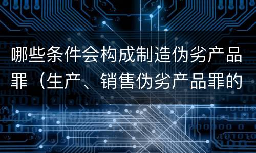 哪些条件会构成制造伪劣产品罪（生产、销售伪劣产品罪的构成要件）
