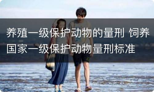 养殖一级保护动物的量刑 饲养国家一级保护动物量刑标准