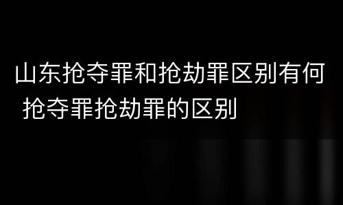 山东抢夺罪和抢劫罪区别有何 抢夺罪抢劫罪的区别