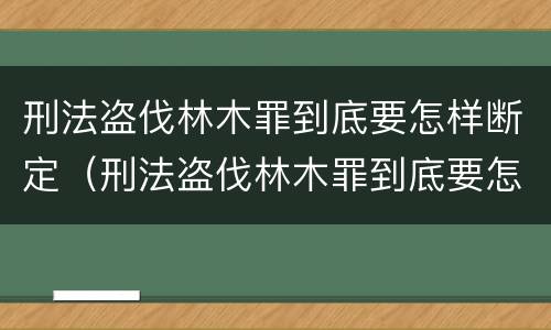 刑法盗伐林木罪到底要怎样断定（刑法盗伐林木罪到底要怎样断定罪）