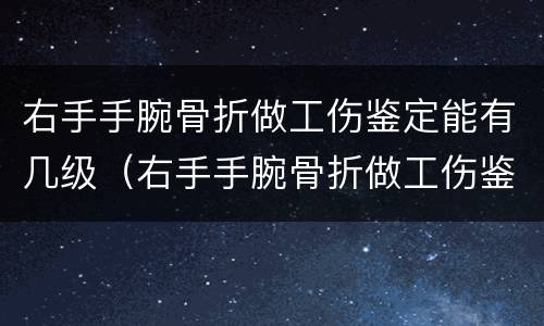 右手手腕骨折做工伤鉴定能有几级（右手手腕骨折做工伤鉴定能有几级残疾）