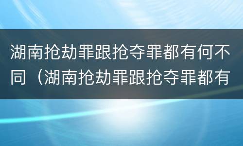 湖南抢劫罪跟抢夺罪都有何不同（湖南抢劫罪跟抢夺罪都有何不同之处）