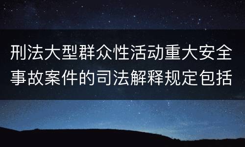 刑法大型群众性活动重大安全事故案件的司法解释规定包括哪些内容