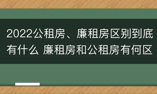 2022公租房、廉租房区别到底有什么 廉租房和公租房有何区别