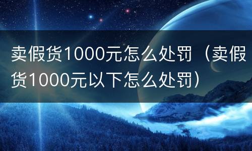 卖假货1000元怎么处罚（卖假货1000元以下怎么处罚）