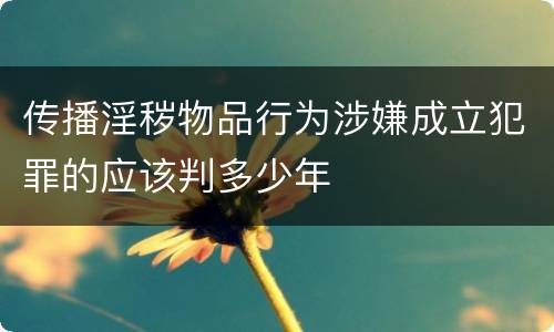 传播淫秽物品行为涉嫌成立犯罪的应该判多少年