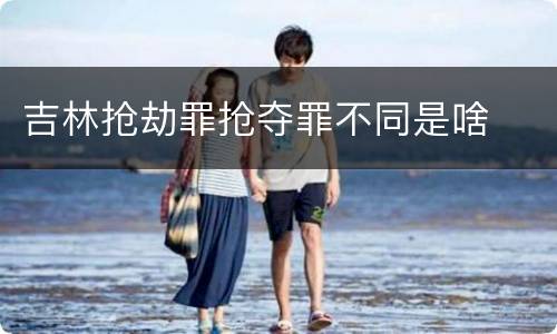 吉林抢劫罪抢夺罪不同是啥