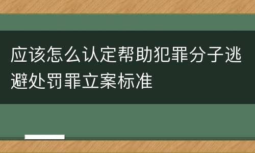 应该怎么认定帮助犯罪分子逃避处罚罪立案标准