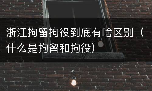 浙江拘留拘役到底有啥区别（什么是拘留和拘役）