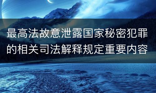 最高法故意泄露国家秘密犯罪的相关司法解释规定重要内容有哪些