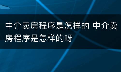 中介卖房程序是怎样的 中介卖房程序是怎样的呀