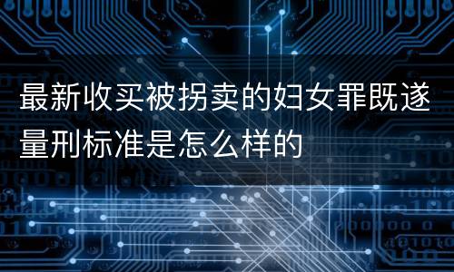 最新收买被拐卖的妇女罪既遂量刑标准是怎么样的