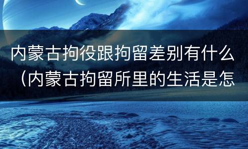 内蒙古拘役跟拘留差别有什么（内蒙古拘留所里的生活是怎么样的）
