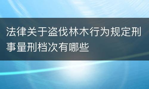 法律关于盗伐林木行为规定刑事量刑档次有哪些