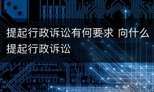 提起行政诉讼有何要求 向什么提起行政诉讼