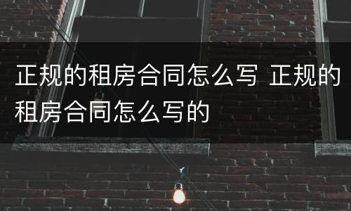 正规的租房合同怎么写 正规的租房合同怎么写的