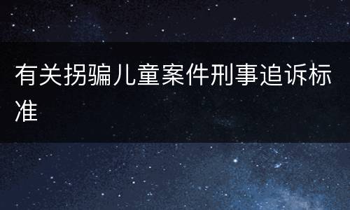 有关拐骗儿童案件刑事追诉标准