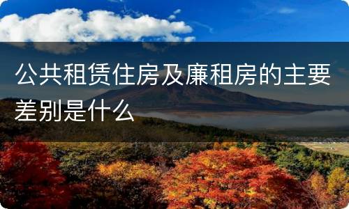 公共租赁住房及廉租房的主要差别是什么