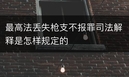最高法丢失枪支不报罪司法解释是怎样规定的