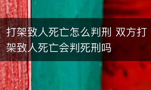 打架致人死亡怎么判刑 双方打架致人死亡会判死刑吗