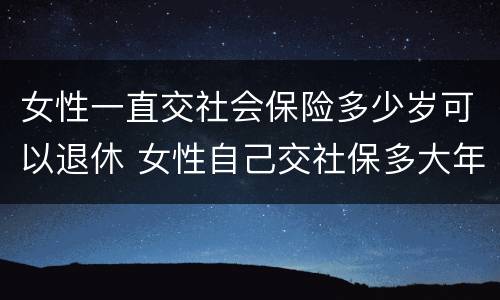 女性一直交社会保险多少岁可以退休 女性自己交社保多大年龄可以退休