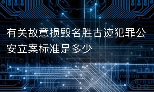 有关故意损毁名胜古迹犯罪公安立案标准是多少