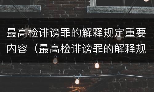 最高检诽谤罪的解释规定重要内容（最高检诽谤罪的解释规定重要内容是）
