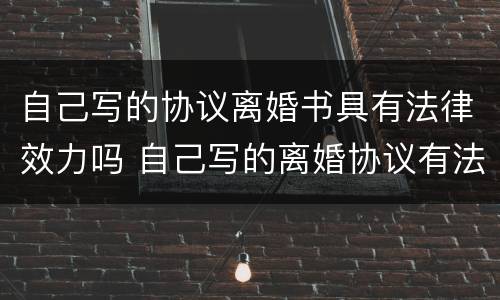自己写的协议离婚书具有法律效力吗 自己写的离婚协议有法律效力吗?