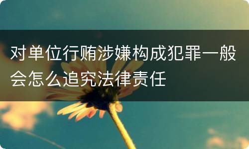 对单位行贿涉嫌构成犯罪一般会怎么追究法律责任
