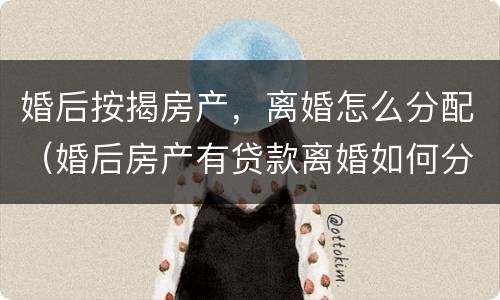 婚后按揭房产，离婚怎么分配（婚后房产有贷款离婚如何分配）