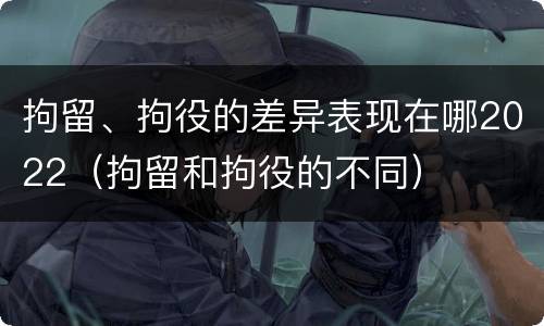 拘留、拘役的差异表现在哪2022（拘留和拘役的不同）