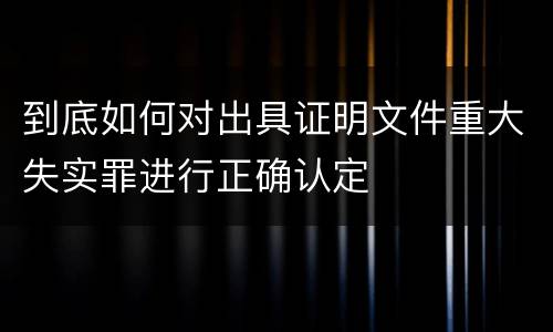 到底如何对出具证明文件重大失实罪进行正确认定