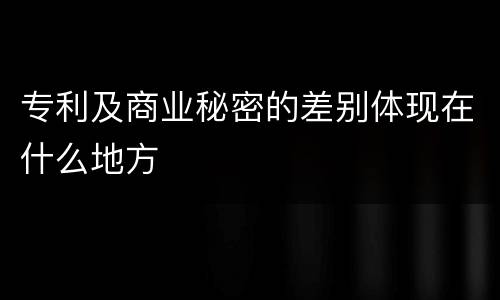 专利及商业秘密的差别体现在什么地方