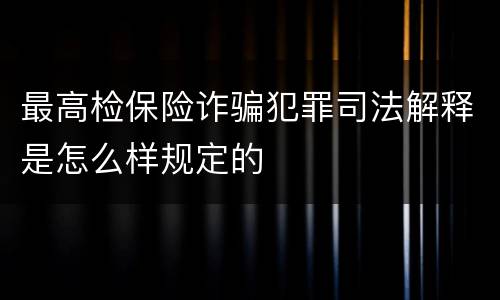 最高检保险诈骗犯罪司法解释是怎么样规定的
